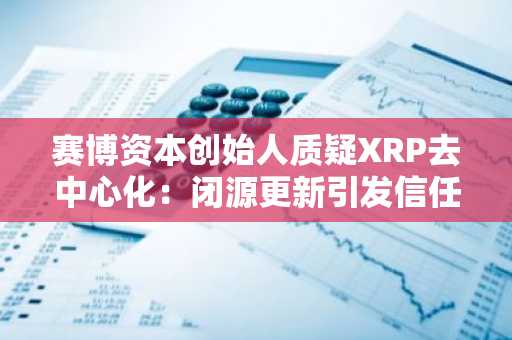 赛博资本创始人质疑XRP去中心化：闭源更新引发信任危机