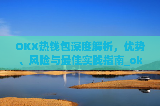 OKX热钱包深度解析,优势、风险与最佳实践指南_okx热钱包是什么