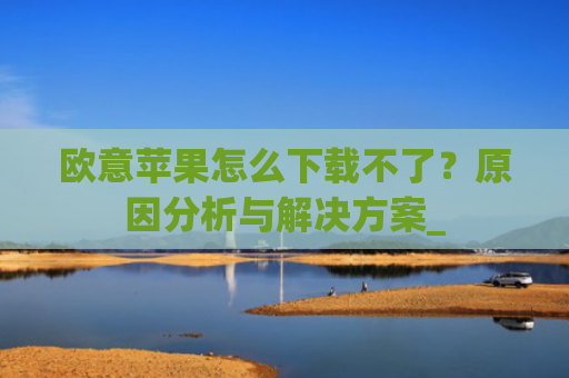 欧意苹果怎么下载不了?原因分析与解决方案_