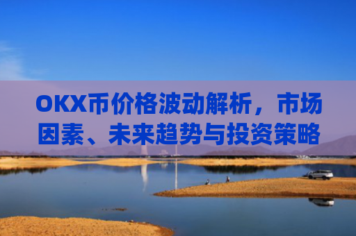 OKX币价格波动解析，市场因素、未来趋势与投资策略_okx币价格今日行情