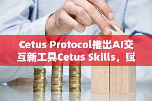 Cetus Protocol推出AI交互新工具Cetus Skills，赋能智能体链上交易
