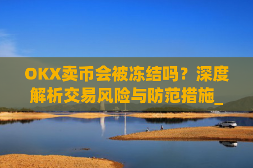 OKX卖币会被冻结吗？深度解析交易风险与防范措施_okex卖币被冻结