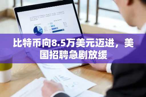 比特币向8.5万美元迈进，美国招聘急剧放缓