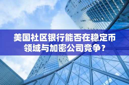 美国社区银行能否在稳定币领域与加密公司竞争？