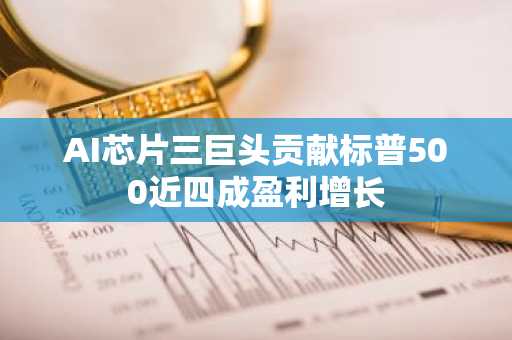 AI芯片三巨头贡献标普500近四成盈利增长