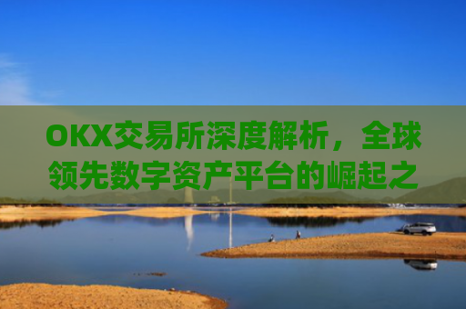 OKX交易所深度解析，全球领先数字资产平台的崛起之路与未来展望_okx交易所官网.官方网址.中国