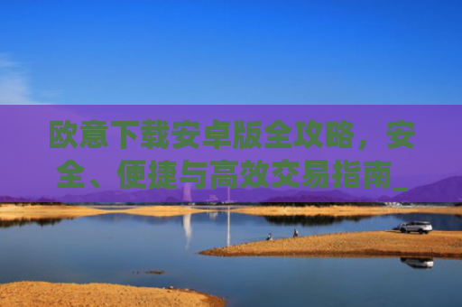 欧意下载安卓版全攻略，安全、便捷与高效交易指南_