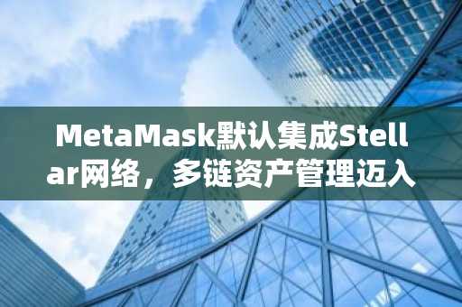 MetaMask默认集成Stellar网络，多链资产管理迈入新阶段