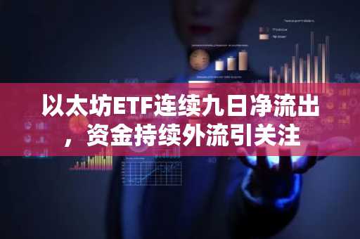 以太坊ETF连续九日净流出，资金持续外流引关注