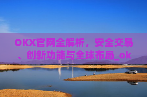 OKX官网全解析，安全交易、创新功能与全球布局_okx官网地址是多少