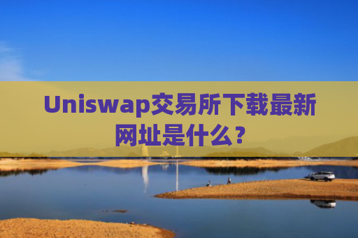 Uniswap交易所下载最新网址是什么？