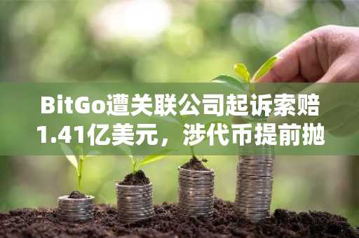 BitGo遭关联公司起诉索赔1.41亿美元，涉代币提前抛售争议