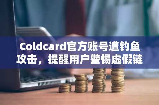 Coldcard官方账号遭钓鱼攻击，提醒用户警惕虚假链接