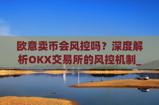 欧意卖币会风控吗?深度解析OKX交易所的风控机制_