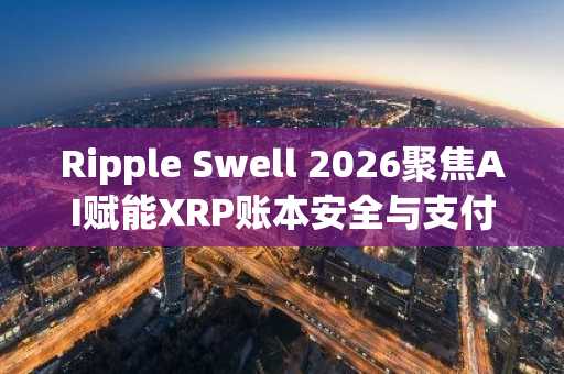 Ripple Swell 2026聚焦AI赋能XRP账本安全与支付创新