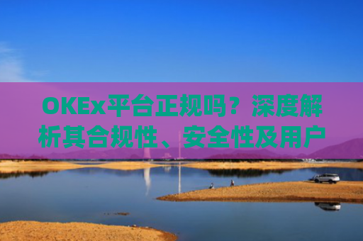 OKEx平台正规吗?深度解析其合规性、安全性及用户口碑_okex是真的吗