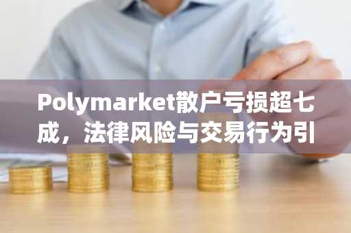 Polymarket散户亏损超七成，法律风险与交易行为引关注