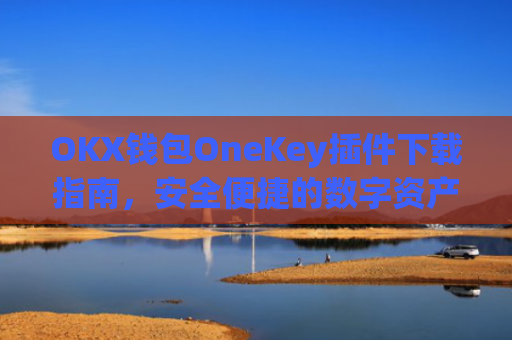 OKX钱包OneKey插件下载指南，安全便捷的数字资产管理_okex钱包怎么用