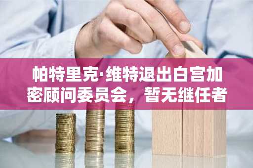 帕特里克·维特退出白宫加密顾问委员会，暂无继任者任命