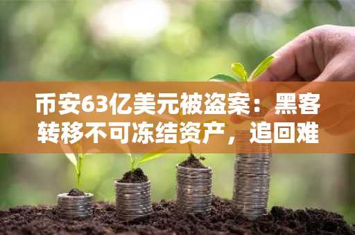 币安63亿美元被盗案：黑客转移不可冻结资产，追回难度加剧