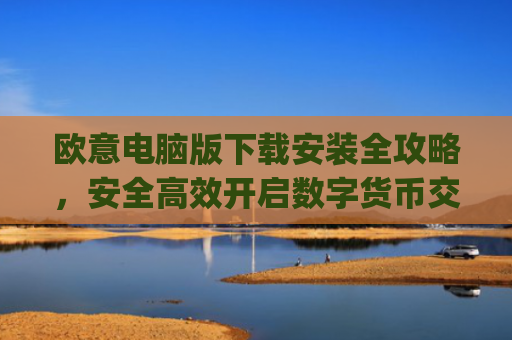 欧意电脑版下载安装全攻略,安全高效开启数字货币交易之旅_欧亿软件下载安装