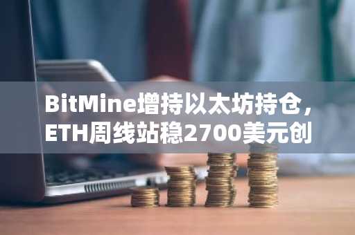 BitMine增持以太坊持仓，ETH周线站稳2700美元创九个月新高