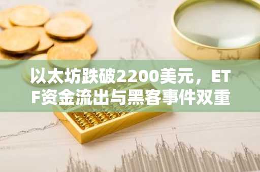 以太坊跌破2200美元，ETF资金流出与黑客事件双重承压