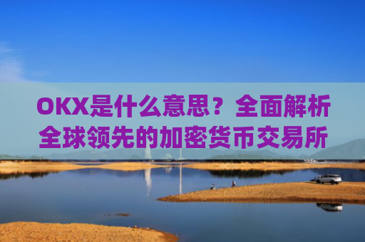 OKX是什么意思?全面解析全球领先的加密货币交易所_ok 是啥意思