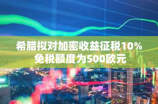 希腊拟对加密收益征税10% 免税额度为500欧元