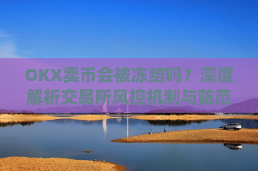 OKX卖币会被冻结吗？深度解析交易所风控机制与防范措施_okex卖币被冻结