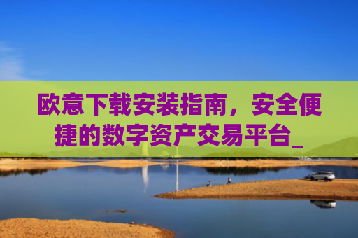 欧意下载安装指南，安全便捷的数字资产交易平台_