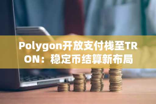 Polygon开放支付栈至TRON：稳定币结算新布局