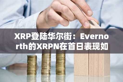 XRP登陆华尔街：Evernorth的XRPN在首日表现如何