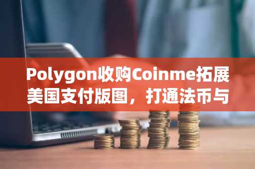 Polygon收购Coinme拓展美国支付版图,打通法币与区块链通道