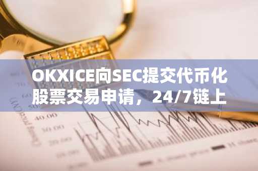 OKXICE向SEC提交代币化股票交易申请，24/7链上交易或成现实