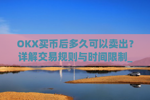 OKX买币后多久可以卖出?详解交易规则与时间限制_okex买币