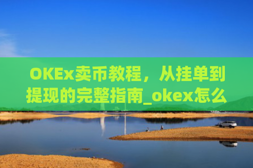 OKEx卖币教程，从挂单到提现的完整指南_okex怎么卖币换钱