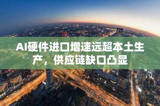 AI硬件进口增速远超本土生产，供应链缺口凸显