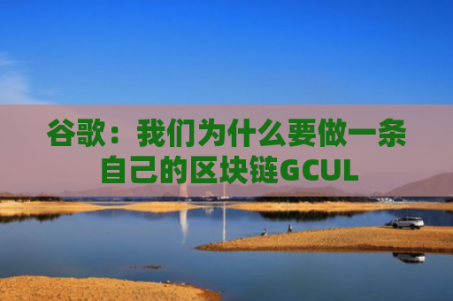 谷歌：我们为什么要做一条自己的区块链GCUL
