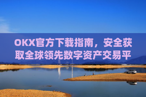 OKX官方下载指南，安全获取全球领先数字资产交易平台的正确方式_OkX官方下载安卓