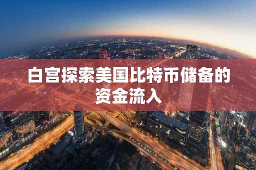 白宫探索美国比特币储备的资金流入