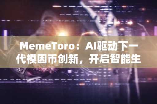 MemeToro:AI驱动下一代模因币创新,开启智能生态新纪元