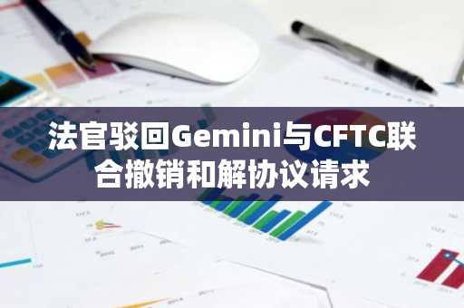 法官驳回Gemini与CFTC联合撤销和解协议请求