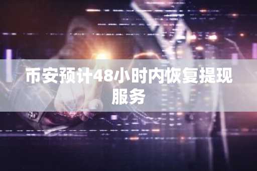 币安预计48小时内恢复提现服务