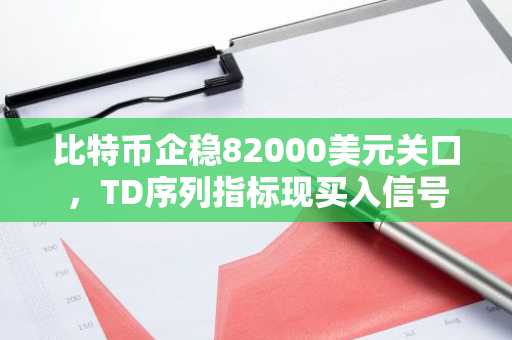 比特币企稳82000美元关口，TD序列指标现买入信号