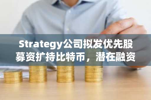Strategy公司拟发优先股募资扩持比特币，潜在融资额达300亿美元
