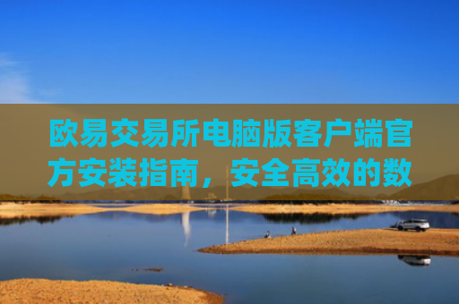 欧易交易所电脑版客户端官方安装指南，安全高效的数字资产交易体验_