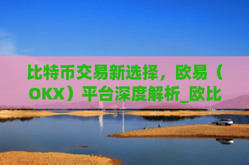 比特币交易新选择，欧易（OKX）平台深度解析_欧比特币app