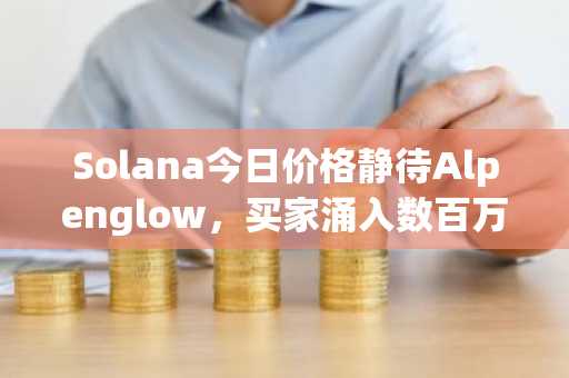 Solana今日价格静待Alpenglow，买家涌入数百万资金至Pepeto