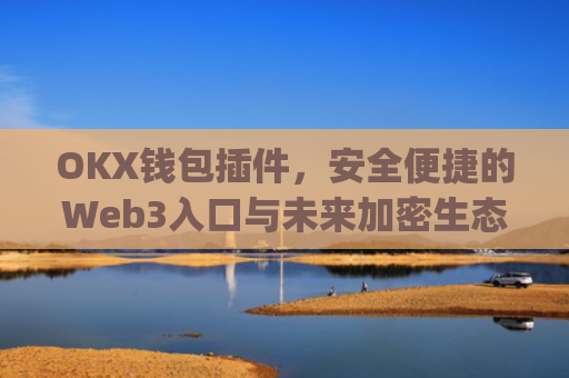 OKX钱包插件，安全便捷的Web3入口与未来加密生态的核心工具_okexchina钱包